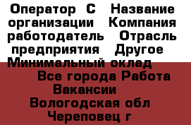 Оператор 1С › Название организации ­ Компания-работодатель › Отрасль предприятия ­ Другое › Минимальный оклад ­ 20 000 - Все города Работа » Вакансии   . Вологодская обл.,Череповец г.